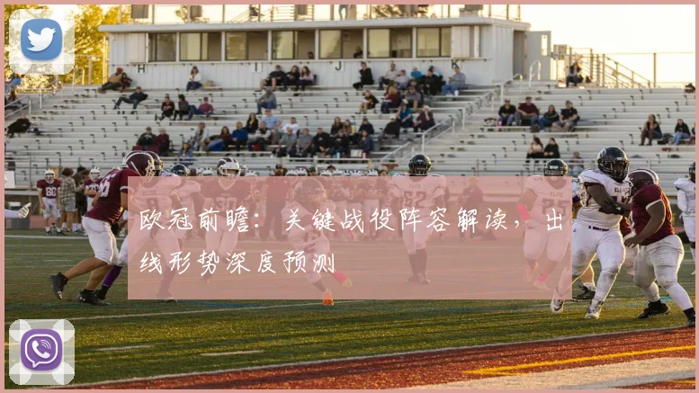 欧冠前瞻:关键战役阵容解读,出线形势深度预测