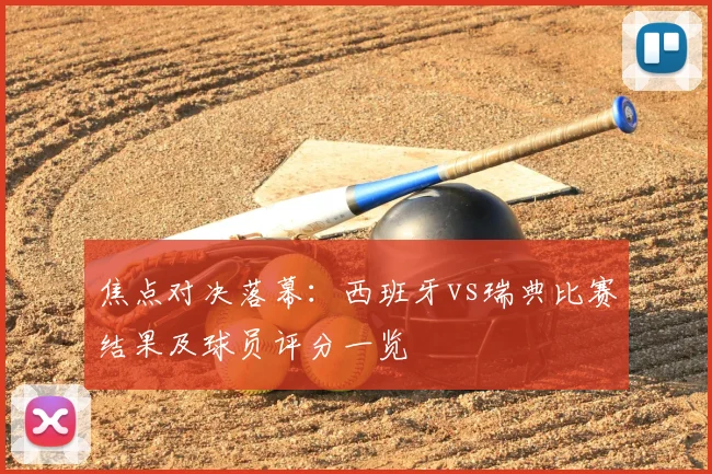 焦点对决落幕：西班牙vs瑞典比赛结果及球员评分一览