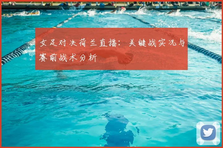 女足对决荷兰直播:关键战实况与赛前战术分析