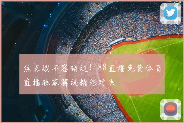 焦点战不容错过！88直播免费体育直播独家解说精彩对决