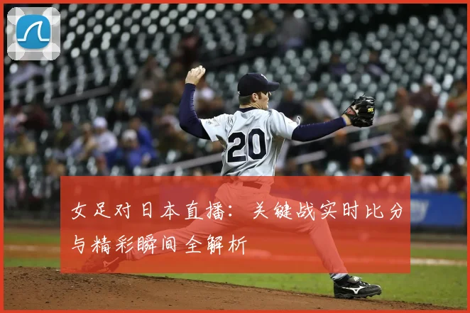 女足对日本直播:关键战实时比分与精彩瞬间全解析