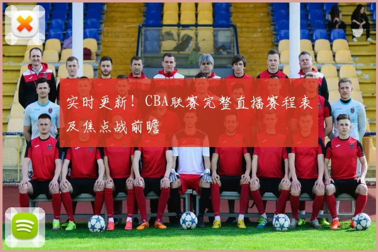 实时更新!CBA联赛完整直播赛程表及焦点战前瞻