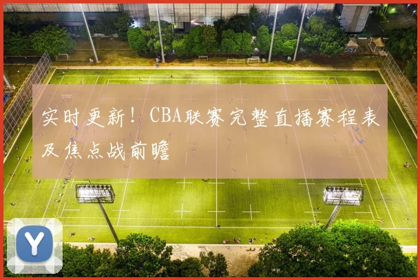 实时更新!CBA联赛完整直播赛程表及焦点战前瞻