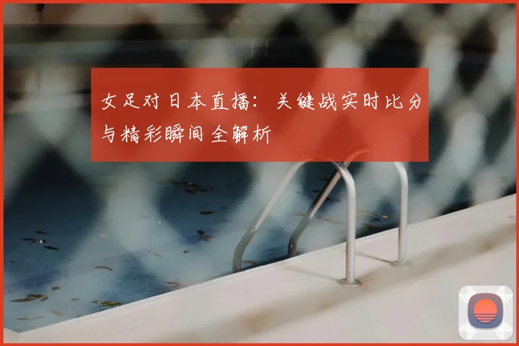 女足对日本直播:关键战实时比分与精彩瞬间全解析