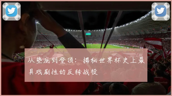 从垫底到登顶：揭秘世界杯史上最具戏剧性的反转战役
