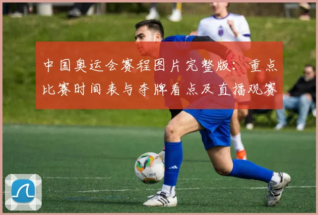 中国奥运会赛程图片完整版：重点比赛时间表与夺牌看点及直播观赛攻略