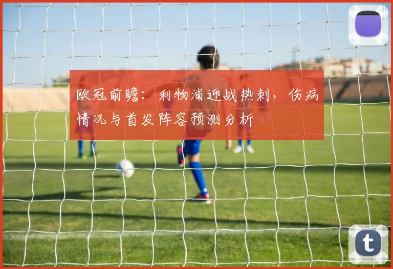 欧冠前瞻：利物浦迎战热刺，伤病情况与首发阵容预测分析