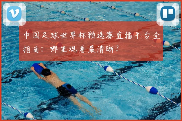中国足球世界杯预选赛直播平台全指南：哪里观看最清晰？