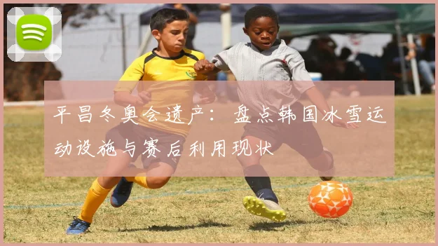 平昌冬奥会遗产：盘点韩国冰雪运动设施与赛后利用现状