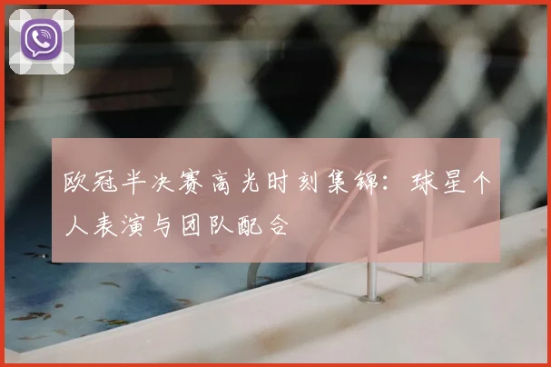 欧冠半决赛高光时刻集锦：球星个人表演与团队配合