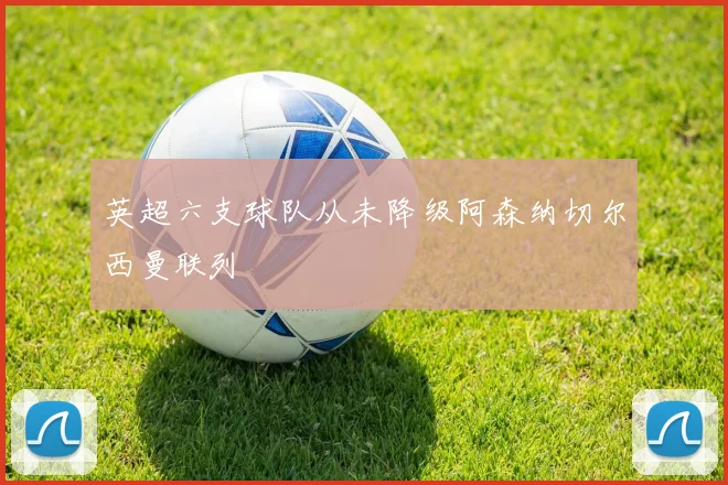 英超六支球队从未降级阿森纳切尔西曼联列