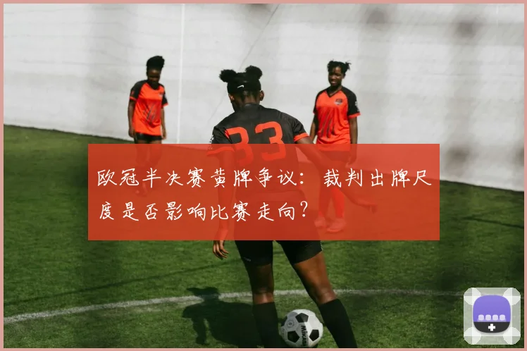 欧冠半决赛黄牌争议：裁判出牌尺度是否影响比赛走向？