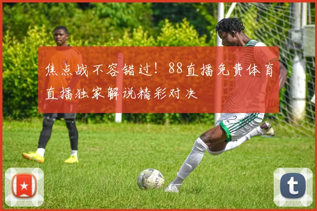 焦点战不容错过！88直播免费体育直播独家解说精彩对决
