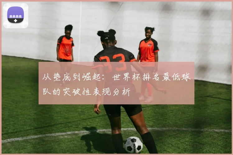 从垫底到崛起：世界杯排名最低球队的突破性表现分析