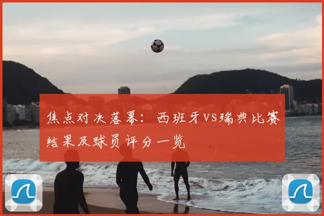 焦点对决落幕：西班牙vs瑞典比赛结果及球员评分一览