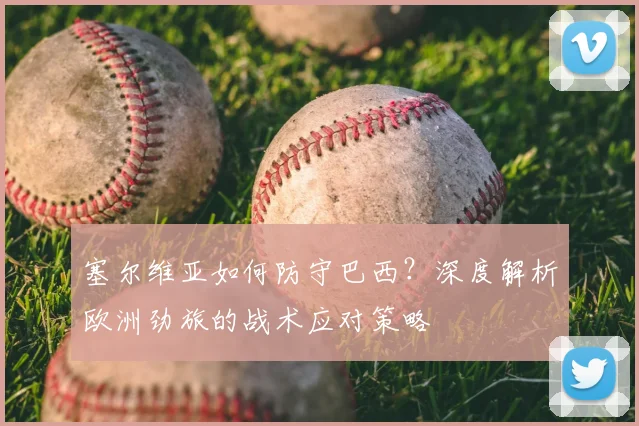 塞尔维亚如何防守巴西?深度解析欧洲劲旅的战术应对策略