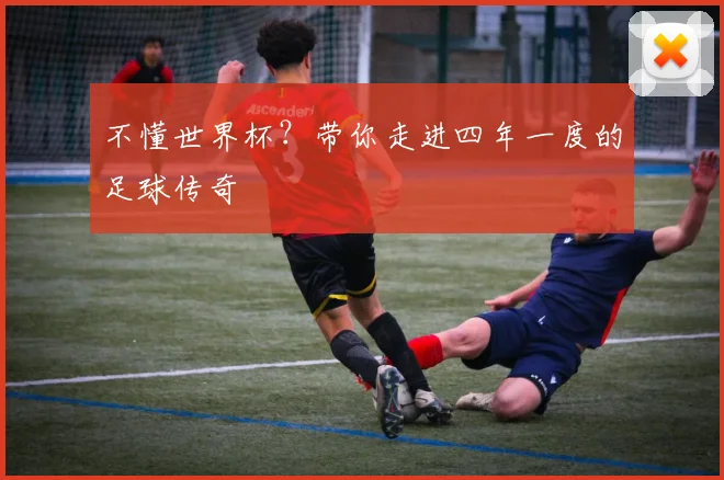 不懂世界杯?带你走进四年一度的足球传奇