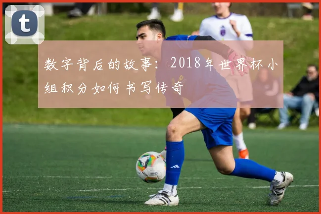 数字背后的故事：2018年世界杯小组积分如何书写传奇