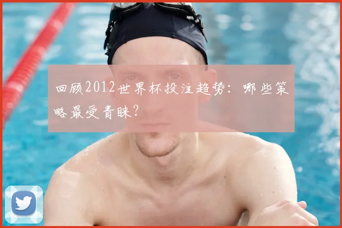 回顾2012世界杯投注趋势：哪些策略最受青睐？