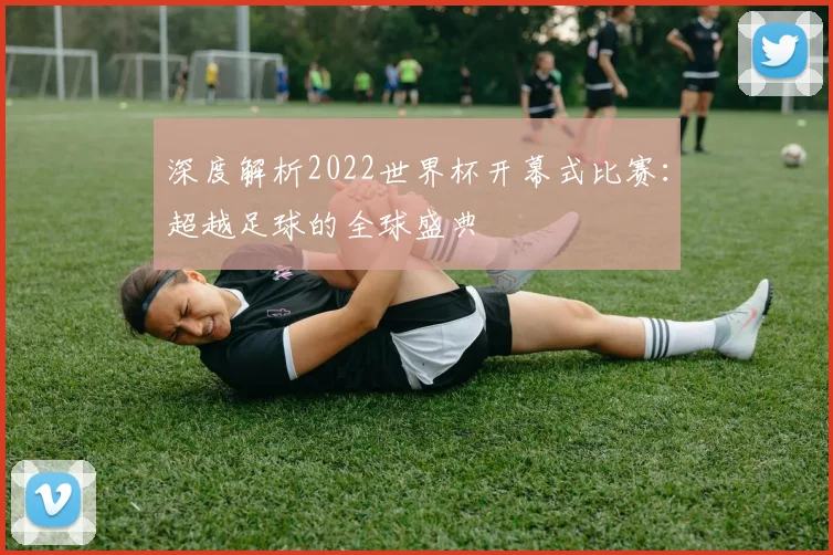 深度解析2022世界杯开幕式比赛:超越足球的全球盛典