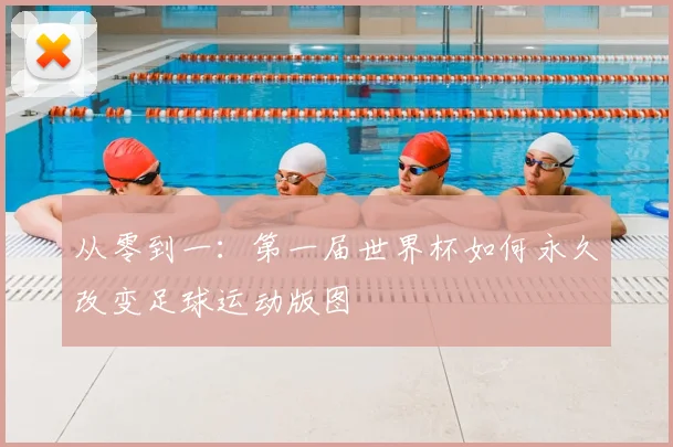 从零到一：第一届世界杯如何永久改变足球运动版图