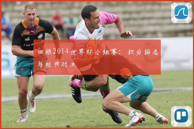 回顾2014世界杯小组赛：积分排名与经典对决