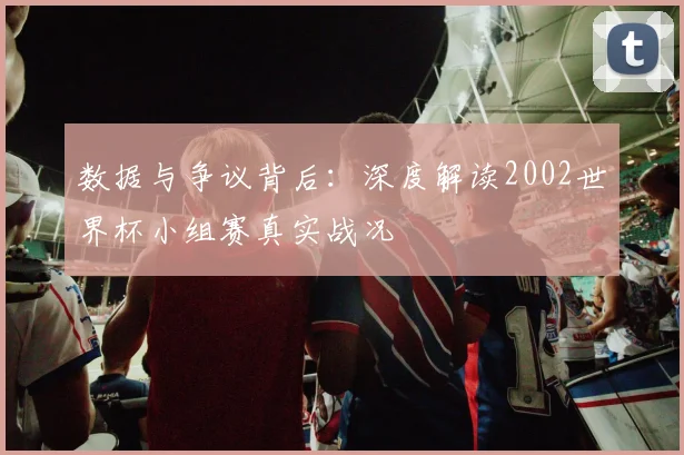 数据与争议背后：深度解读2002世界杯小组赛真实战况