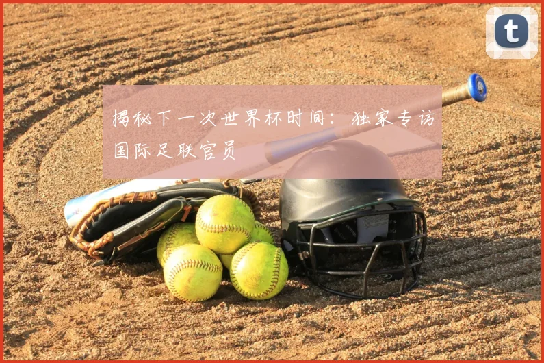 揭秘下一次世界杯时间:独家专访国际足联官员