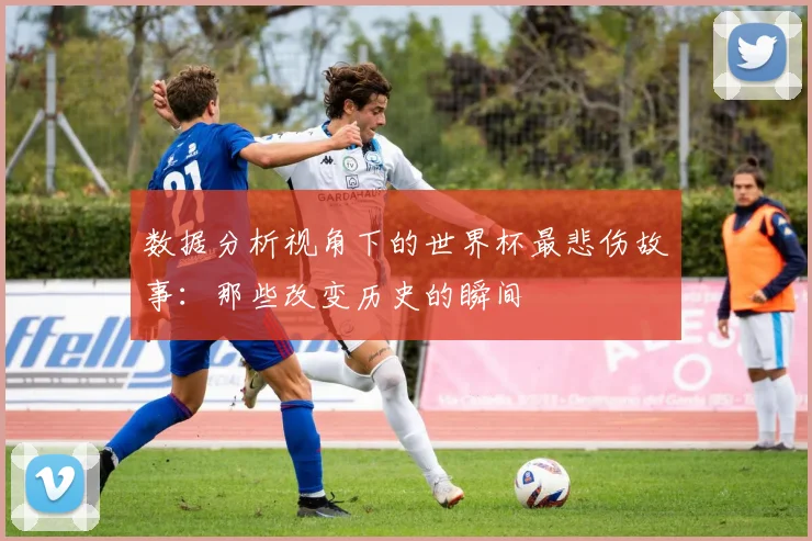数据分析视角下的世界杯最悲伤故事：那些改变历史的瞬间