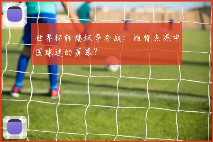 世界杯转播权争夺战：谁将点亮中国球迷的屏幕？