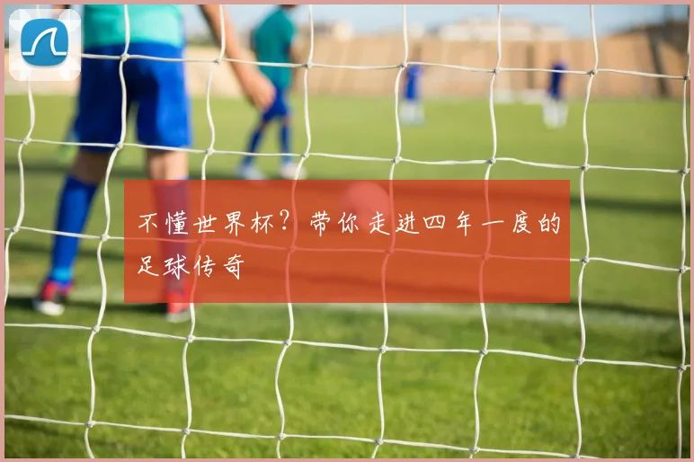 不懂世界杯?带你走进四年一度的足球传奇
