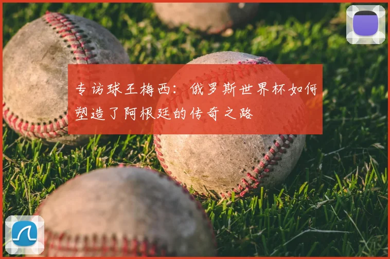 专访球王梅西:俄罗斯世界杯如何塑造了阿根廷的传奇之路
