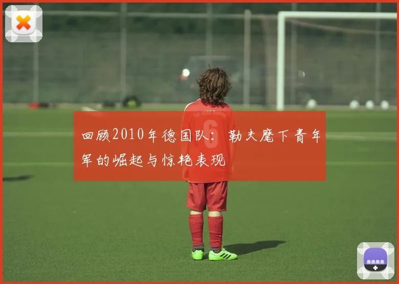 回顾2010年德国队：勒夫麾下青年军的崛起与惊艳表现