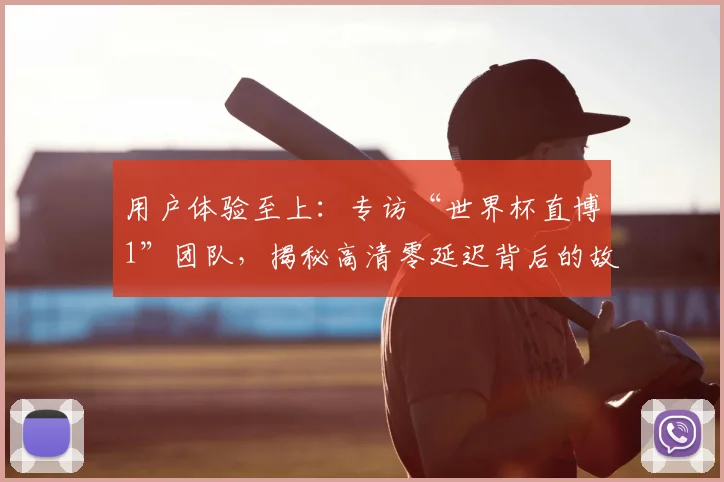 用户体验至上:专访“世界杯直博1”团队,揭秘高清零延迟背后的故事