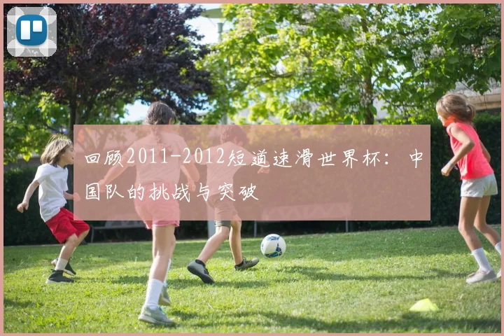 回顾2011-2012短道速滑世界杯：中国队的挑战与突破