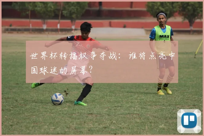 世界杯转播权争夺战：谁将点亮中国球迷的屏幕？