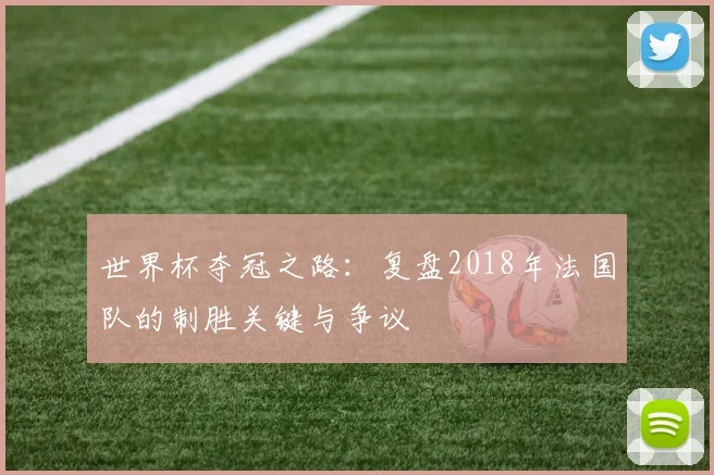 世界杯夺冠之路:复盘2018年法国队的制胜关键与争议