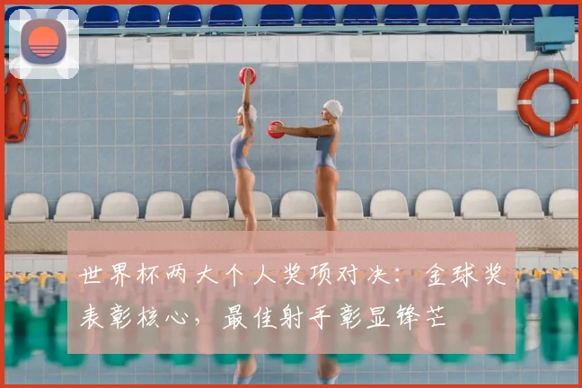 世界杯两大个人奖项对决：金球奖表彰核心，最佳射手彰显锋芒